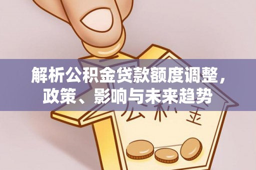 牟平解析公积金贷款额度调整，政策、影响与未来趋势