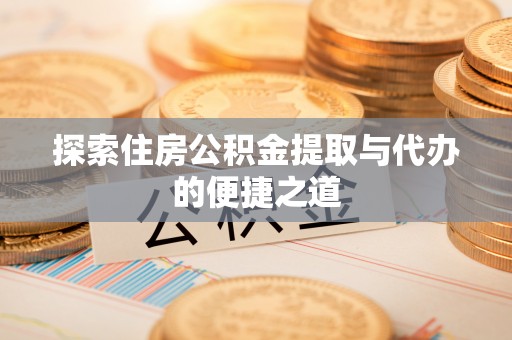 牟平探索住房公积金提取与代办的便捷之道