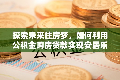 牟平探索未来住房梦，如何利用公积金购房贷款实现安居乐业
