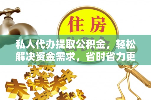 牟平私人代办提取公积金，轻松解决资金需求，省时省力更高效