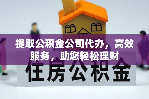 牟平提取公积金公司代办，高效服务，助您轻松理财