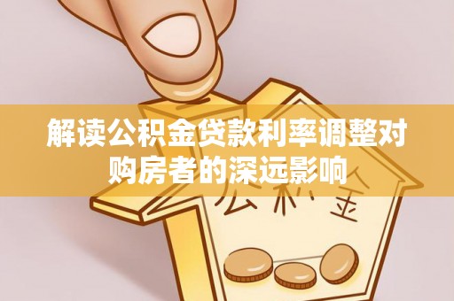 牟平解读公积金贷款利率调整对购房者的深远影响