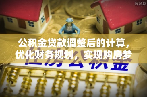 牟平公积金贷款调整后的计算，优化财务规划，实现购房梦想