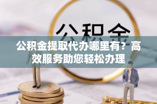 牟平公积金提取代办哪里有？高效服务助您轻松办理