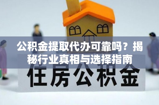 牟平公积金提取代办可靠吗？揭秘行业真相与选择指南