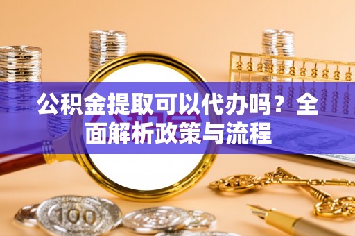牟平公积金提取可以代办吗？全面解析政策与流程
