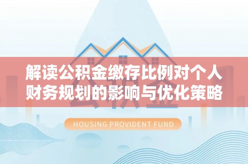牟平解读公积金缴存比例对个人财务规划的影响与优化策略