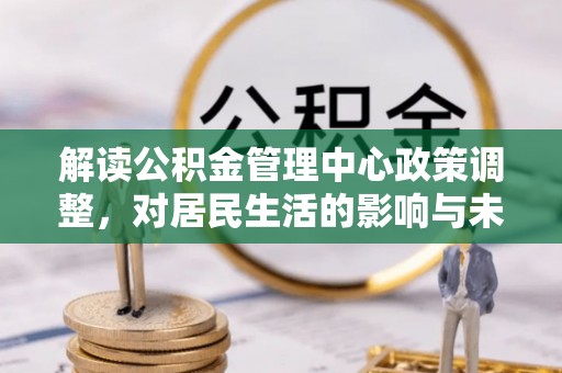牟平解读公积金管理中心政策调整，对居民生活的影响与未来展望