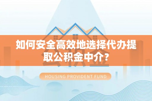 牟平如何安全高效地选择代办提取公积金中介？