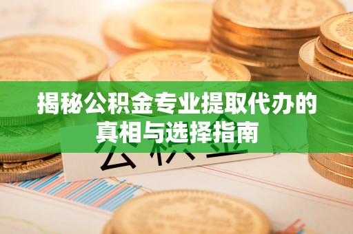 牟平揭秘公积金专业提取代办的真相与选择指南