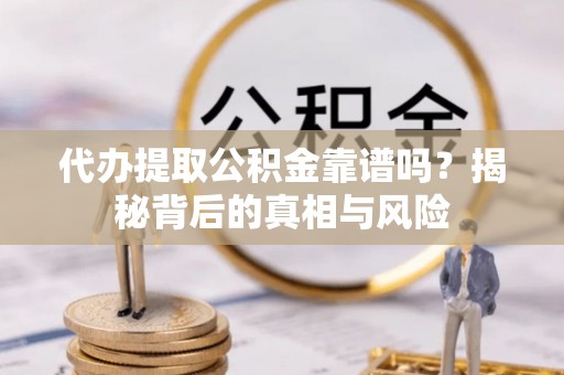 牟平代办提取公积金靠谱吗？揭秘背后的真相与风险