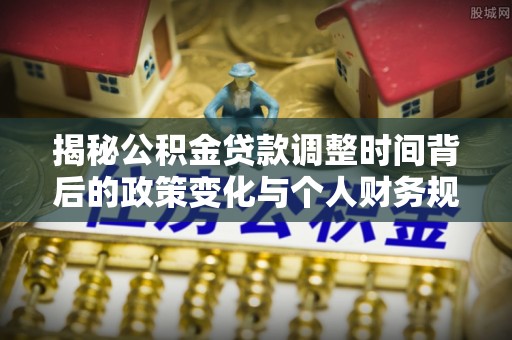 牟平揭秘公积金贷款调整时间背后的政策变化与个人财务规划