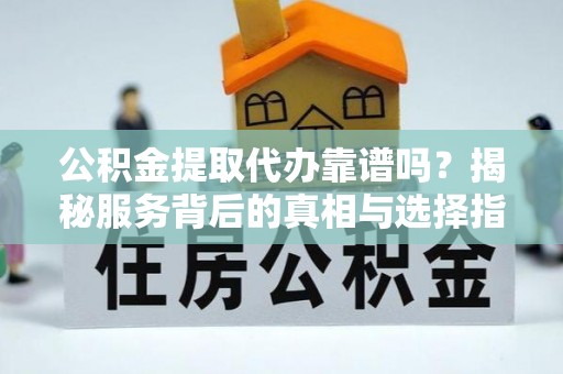 牟平公积金提取代办靠谱吗？揭秘服务背后的真相与选择指南