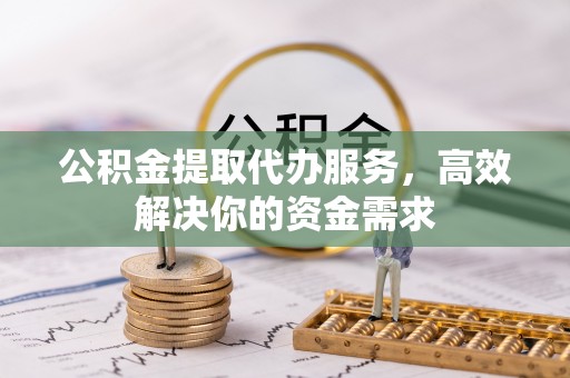 牟平公积金提取代办服务，高效解决你的资金需求
