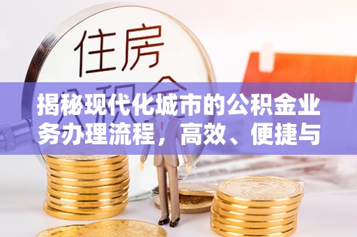 牟平揭秘现代化城市的公积金业务办理流程，高效、便捷与未来趋势