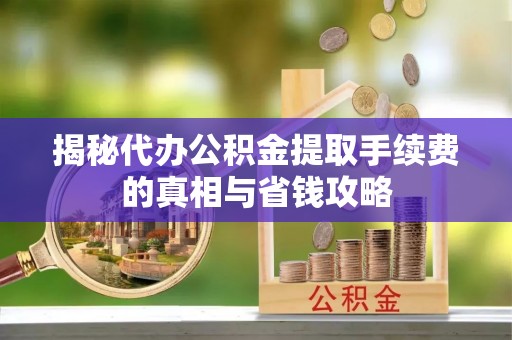 牟平揭秘代办公积金提取手续费的真相与省钱攻略