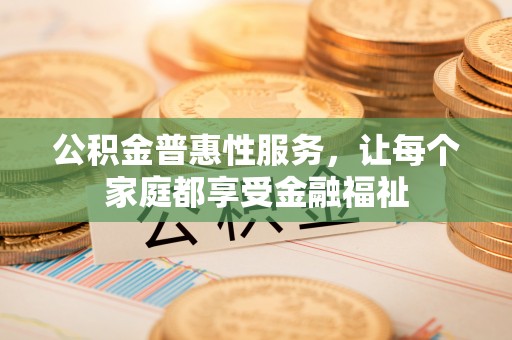 牟平公积金普惠性服务，让每个家庭都享受金融福祉