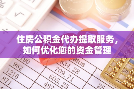 牟平住房公积金代办提取服务，如何优化您的资金管理