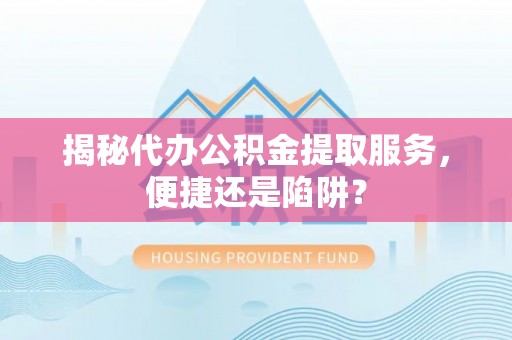 牟平揭秘代办公积金提取服务，便捷还是陷阱？