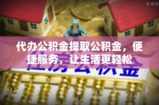牟平代办公积金提取公积金，便捷服务，让生活更轻松