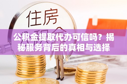 牟平公积金提取代办可信吗？揭秘服务背后的真相与选择