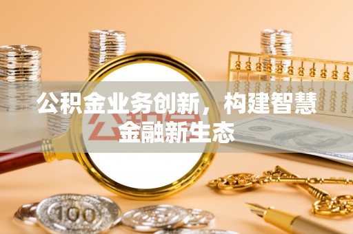 牟平公积金业务创新，构建智慧金融新生态