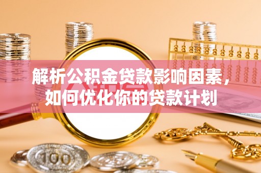 牟平解析公积金贷款影响因素，如何优化你的贷款计划