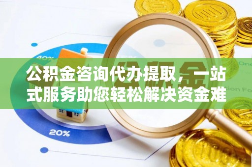 牟平公积金咨询代办提取，一站式服务助您轻松解决资金难题