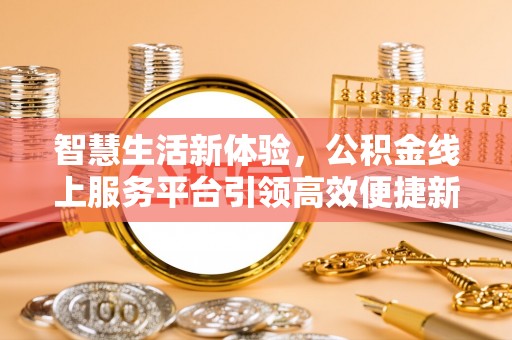 牟平智慧生活新体验，公积金线上服务平台引领高效便捷新时代