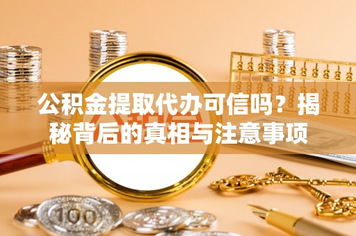 牟平公积金提取代办可信吗？揭秘背后的真相与注意事项