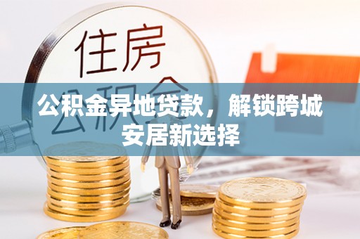 牟平公积金异地贷款，解锁跨城安居新选择