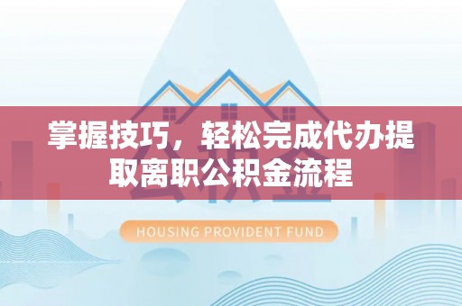 牟平掌握技巧，轻松完成代办提取离职公积金流程