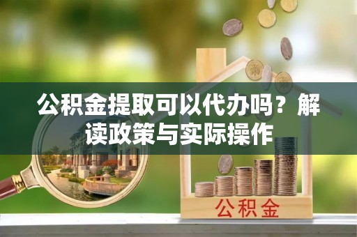 牟平公积金提取可以代办吗？解读政策与实际操作