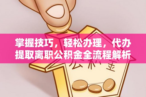 牟平掌握技巧，轻松办理，代办提取离职公积金全流程解析