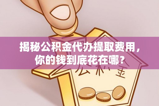 牟平揭秘公积金代办提取费用，你的钱到底花在哪？