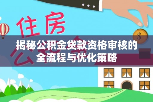 牟平揭秘公积金贷款资格审核的全流程与优化策略