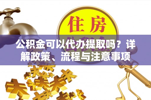 牟平公积金可以代办提取吗？详解政策、流程与注意事项