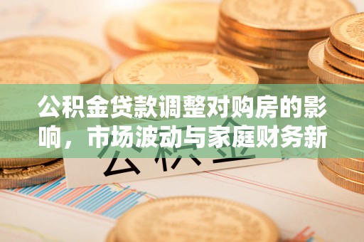 牟平公积金贷款调整对购房的影响，市场波动与家庭财务新趋势