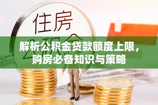 牟平解析公积金贷款额度上限，购房必备知识与策略