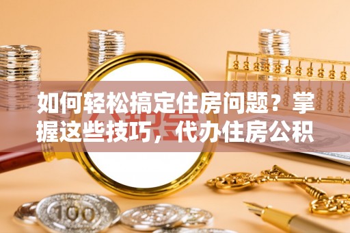 牟平如何轻松搞定住房问题？掌握这些技巧，代办住房公积金提取不再难