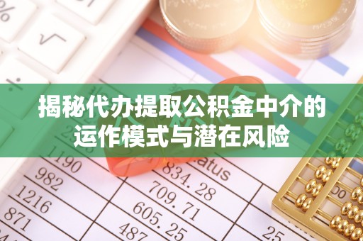 牟平揭秘代办提取公积金中介的运作模式与潜在风险