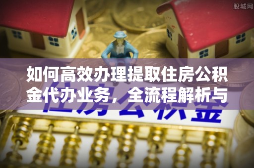 牟平如何高效办理提取住房公积金代办业务，全流程解析与实用建议