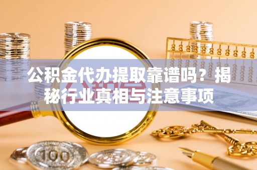 牟平公积金代办提取靠谱吗？揭秘行业真相与注意事项