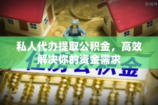 牟平私人代办提取公积金，高效解决你的资金需求