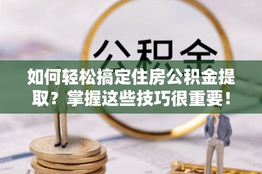 牟平如何轻松搞定住房公积金提取？掌握这些技巧很重要！