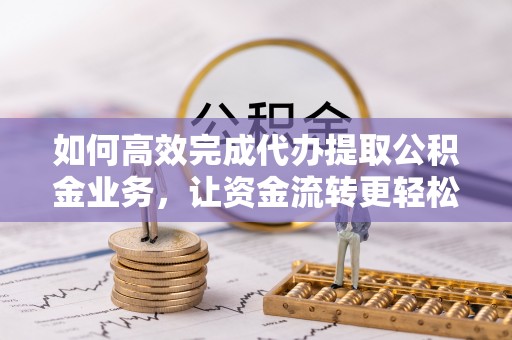 牟平如何高效完成代办提取公积金业务，让资金流转更轻松