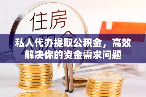 牟平私人代办提取公积金，高效解决你的资金需求问题