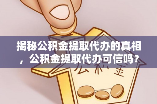牟平揭秘公积金提取代办的真相，公积金提取代办可信吗？