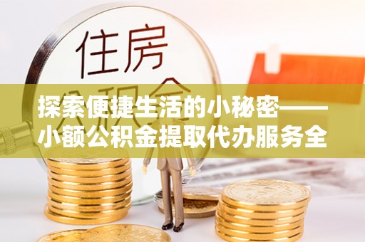 牟平探索便捷生活的小秘密——小额公积金提取代办服务全解析