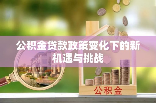 牟平公积金贷款政策变化下的新机遇与挑战